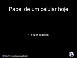 Papel de um celular hoje
Fazer ligações
 