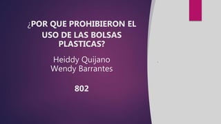 ¿POR QUE PROHIBIERON EL
USO DE LAS BOLSAS
PLASTICAS?
Heiddy Quijano
Wendy Barrantes
802
.
 