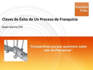 Claves de Éxito de Un Proceso de Franquicia,[object Object],Josan Garcia CFE,[object Object],“Compartimos porque queremos saber ,[object Object],más de Franquicia”,[object Object]