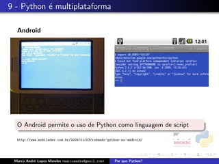 9 - Python ´ multiplataforma
           e

  Android




  O Android permite o uso de Python como linguagem de script

  http://www.mobiledev.com.br/2009/01/03/rodando-python-no-android/




 Marco Andr´ Lopes Mendes <marcoandre@gmail.com>
           e                                        Por que Python?
 