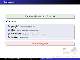 Discuss˜o
       a



                             Um de cada vez, por favor ;-)

  Contato:
     1   google*:       marcoandre@gmail.com

     2   blog:    http://marrcandre.blogspot.com

     3   slideshare:      http://slideshare.com/marrcandre

     4   twitter:     @marrcandre



                                       Muito obrigado!




 Marco Andr´ Lopes Mendes <marcoandre@gmail.com>
           e                                        Por que Python?
 