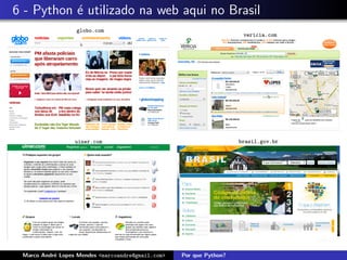 6 - Python ´ utilizado na web aqui no Brasil
           e
                  globo.com
                                                                      vericia.com




                  uiner.com                                          brasil.gov.br




 Marco Andr´ Lopes Mendes <marcoandre@gmail.com>
           e                                       Por que Python?
 