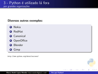 3 - Python ´ utilizado l´ fora
           e            a
por grandes organiza¸oes
                    c˜




   Diversos outros exemplos:

      1   Nokia
      2   RedHat
      3   Canonical
      4   OpenOﬃce
      5   Blender
      6   Gimp

   http://www.python.org/about/success/




  Marco Andr´ Lopes Mendes <marcoandre@gmail.com>
            e                                       Por que Python?
 