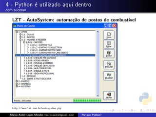 4 - Python ´ utilizado aqui dentro
           e
com sucesso

   LZT - AutoSystem: automa¸˜o de postos de combust´
                           ca                      ıvel




   http://www.lzt.com.br/autosystem.php

  Marco Andr´ Lopes Mendes <marcoandre@gmail.com>
            e                                       Por que Python?
 
