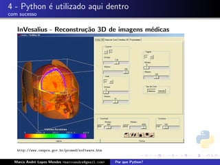 4 - Python ´ utilizado aqui dentro
           e
com sucesso

   InVesalius - Reconstru¸˜o 3D de imagens m´dicas
                         ca                 e




   http://www.cenpra.gov.br/promed/software.htm


  Marco Andr´ Lopes Mendes <marcoandre@gmail.com>
            e                                       Por que Python?
 
