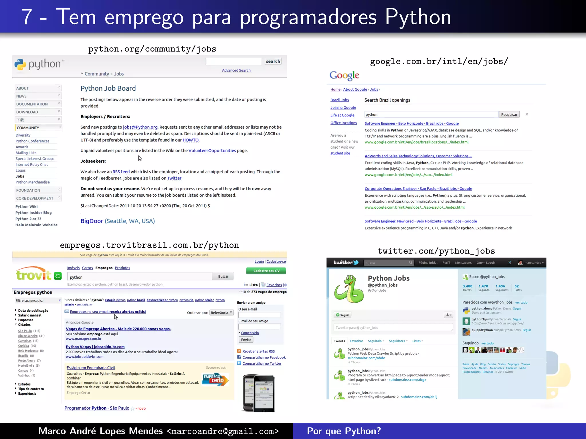 7 - Tem emprego para programadores Python
          python.org/community/jobs
                                                               google.com.br/intl/en/jobs/




     empregos.trovitbrasil.com.br/python
                                                                 twitter.com/python_jobs




 Marco Andr´ Lopes Mendes <marcoandre@gmail.com>
           e                                       Por que Python?
 