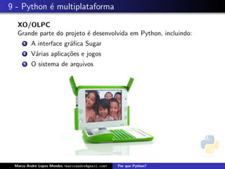 9 - Python ´ multiplataforma
           e
  XO/OLPC
  Grande parte do projeto ´ desenvolvida em Python, incluindo:
                          e
     1   A interface gr´ﬁca Sugar
                       a
     2   V´rias aplica¸˜es e jogos
          a           co
     3   O sistema de arquivos




 Marco Andr´ Lopes Mendes <marcoandre@gmail.com>
           e                                       Por que Python?
 
