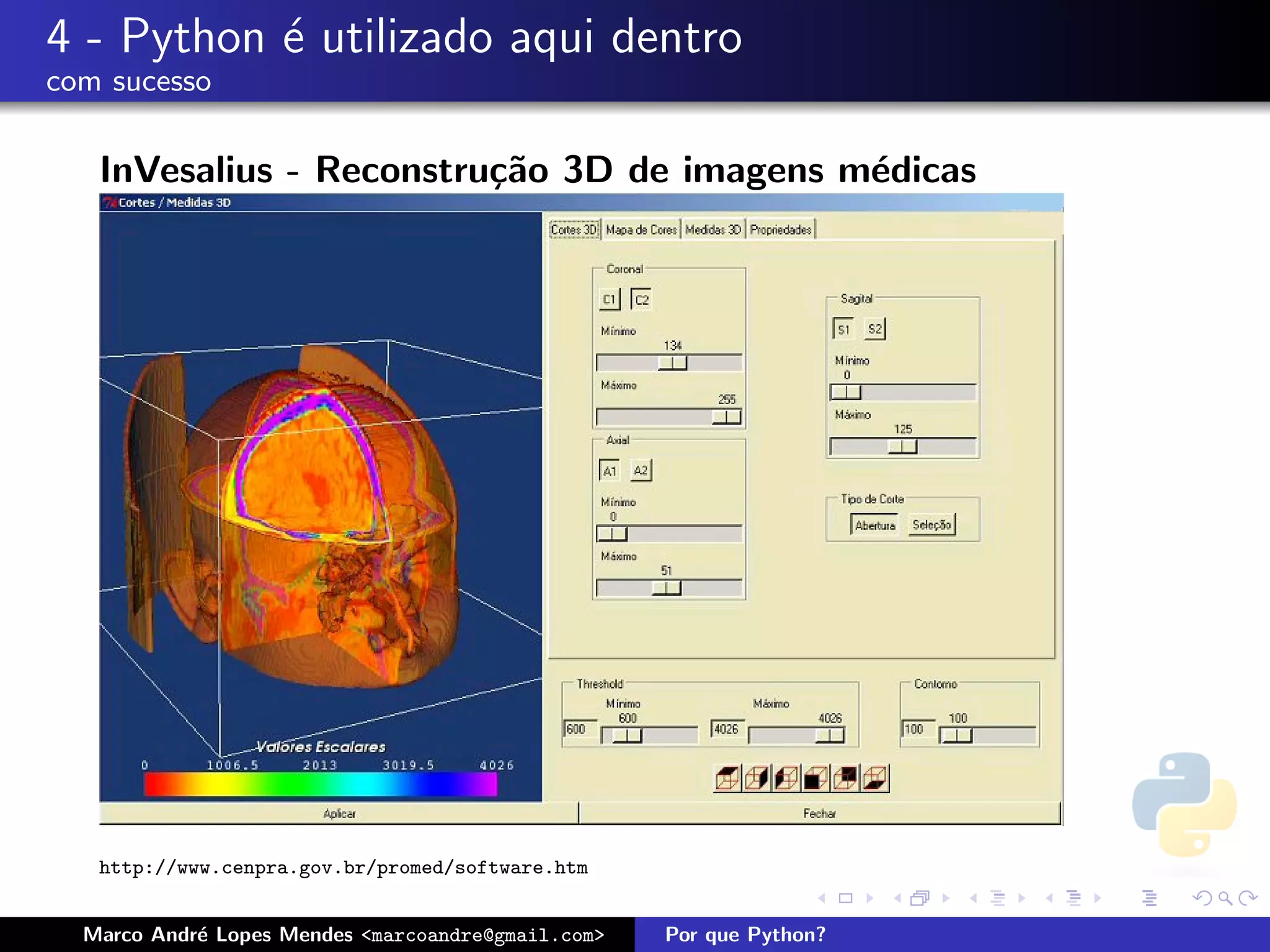 4 - Python ´ utilizado aqui dentro
           e
com sucesso

   InVesalius - Reconstru¸˜o 3D de imagens m´dicas
                         ca                 e




   http://www.cenpra.gov.br/promed/software.htm


  Marco Andr´ Lopes Mendes <marcoandre@gmail.com>
            e                                       Por que Python?
 