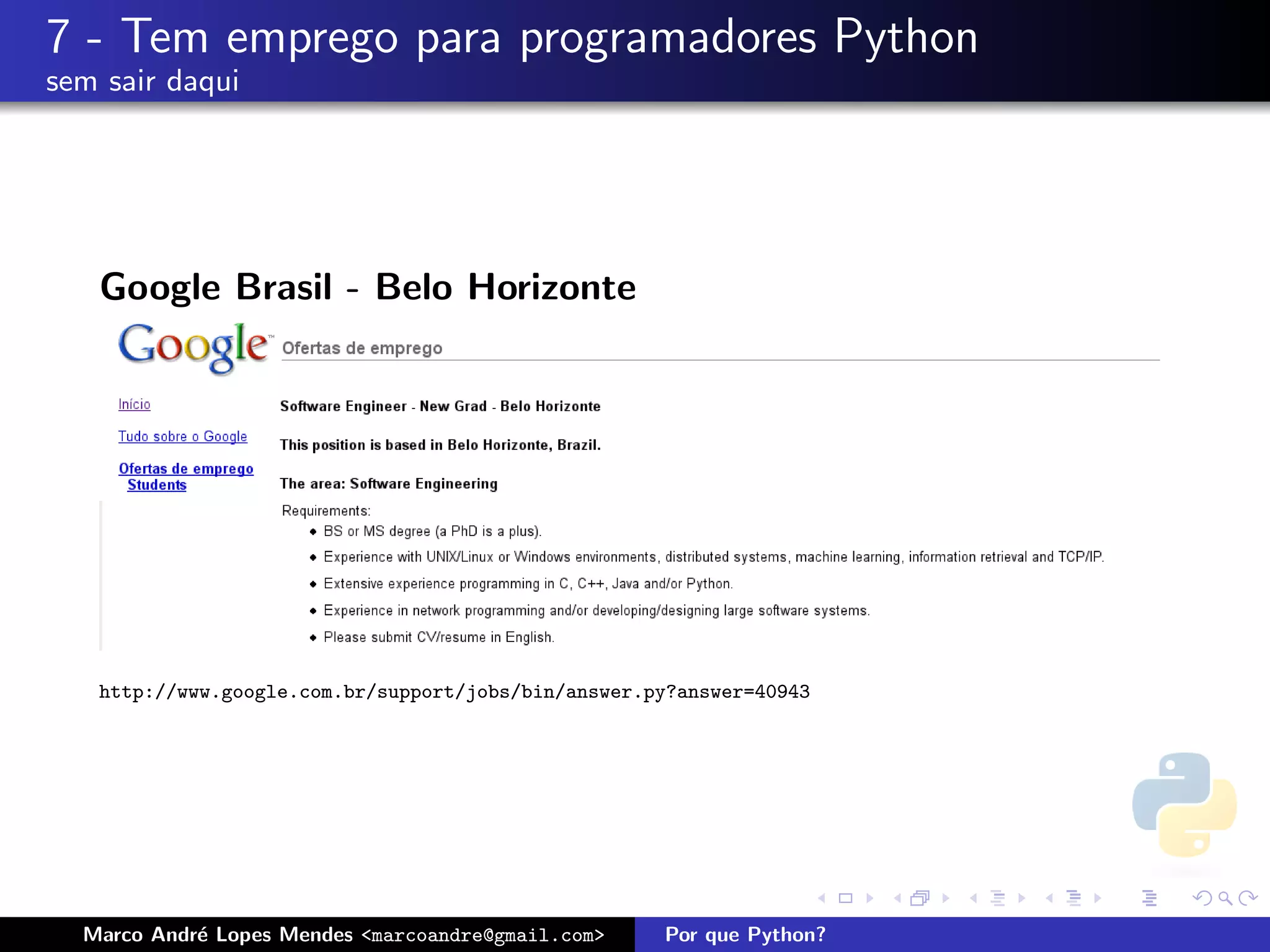 7 - Tem emprego para programadores Python
sem sair daqui




   Google Brasil - Belo Horizonte




   http://www.google.com.br/support/jobs/bin/answer.py?answer=40943




  Marco Andr´ Lopes Mendes <marcoandre@gmail.com>
            e                                        Por que Python?
 