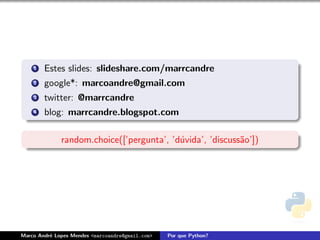 1 Estes slides: slideshare.com/marrcandre
2 google*: marcoandre@gmail.com
3 twitter: @marrcandre
4 blog: marrcandre.blogspot.com
random.choice([’pergunta’, ’d´uvida’, ’discuss˜ao’])
Marco Andr´e Lopes Mendes <marcoandre@gmail.com> Por que Python?
 