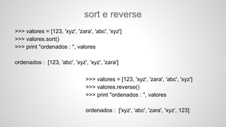 sort e reverse
>>> valores = [123, 'xyz', 'zara', 'abc', 'xyz']
>>> valores.sort()
>>> print "ordenados : ", valores
ordenados : [123, 'abc', 'xyz', 'xyz', 'zara']
>>> valores = [123, 'xyz', 'zara', 'abc', 'xyz']
>>> valores.reverse()
>>> print "ordenados : ", valores
ordenados : ['xyz', 'abc', 'zara', 'xyz', 123]
 