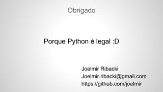 Obrigado
Porque Python é legal :D
Joelmir Ribacki
Joelmir.ribacki@gmail.com
https://github.com/joelmir
 