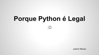 Porque Python é Legal
:D
Joelmir Ribacki
 