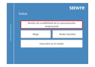 Índice

                                           Niveles de credibilidad de la comunicación
            ulting España, 2010




                                                          empresarial

                                               Blogs
                                               Bl                       Redes Sociales
                                                                        R d S i l
© Sowre Consu




                                                       Inversión en el medio
 