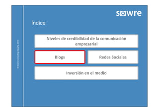 Índice

                                           Niveles de credibilidad de la comunicación
            ulting España, 2010




                                                          empresarial

                                               Blogs
                                               Bl                       Redes Sociales
                                                                        R d S i l
© Sowre Consu




                                                       Inversión en el medio
 