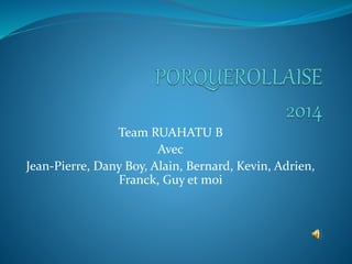 Team RUAHATU B
Avec
Jean-Pierre, Dany Boy, Alain, Bernard, Kevin, Adrien,
Franck, Guy et moi
 