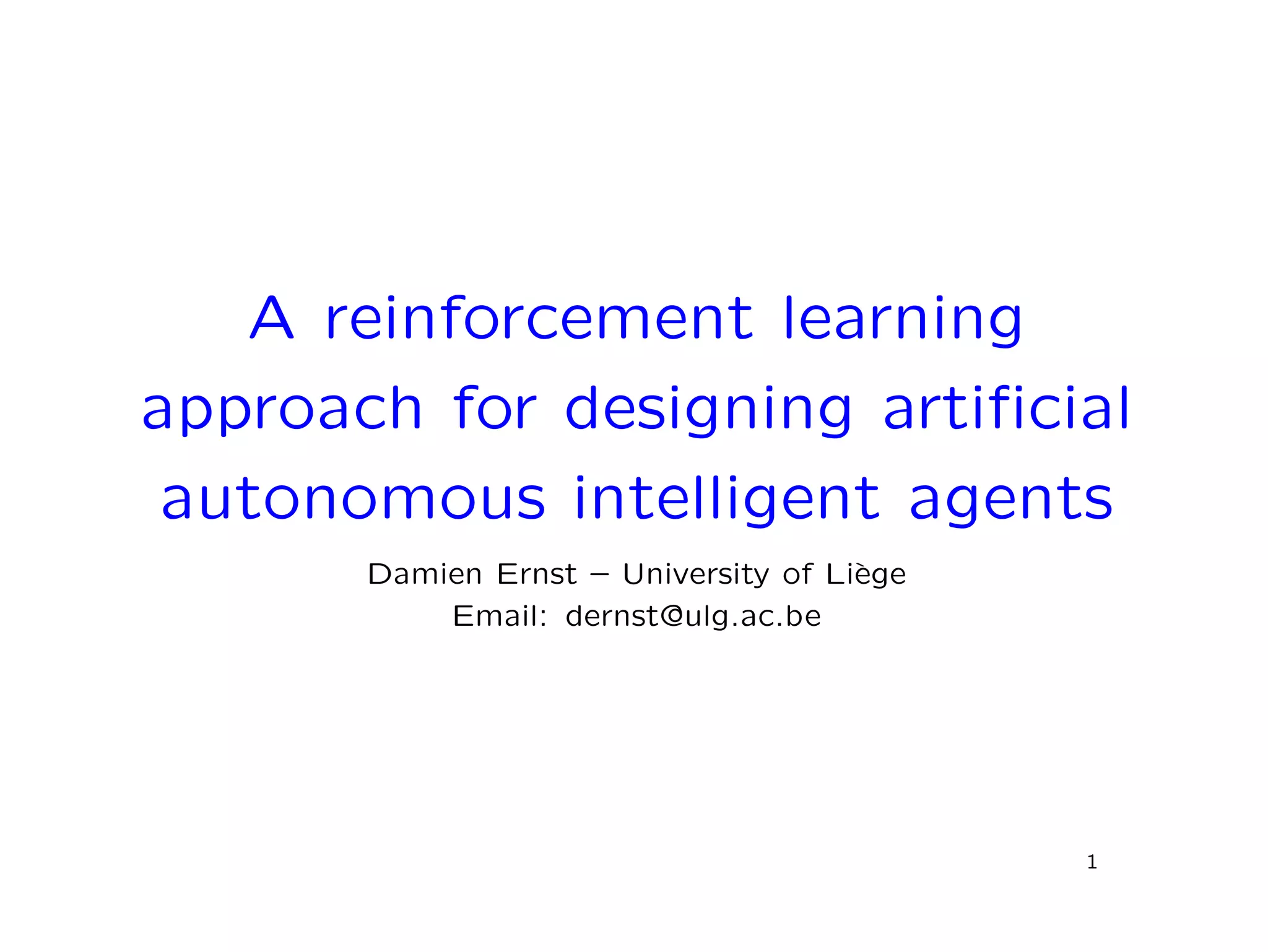 A reinforcement learning
approach for designing artiﬁcial
autonomous intelligent agents
Damien Ernst – University of Li`ege
Email: dernst@ulg.ac.be
1
 