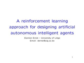 A reinforcement learning
approach for designing artiﬁcial
autonomous intelligent agents
Damien Ernst – University of Li`ege
Email: dernst@ulg.ac.be
1
 