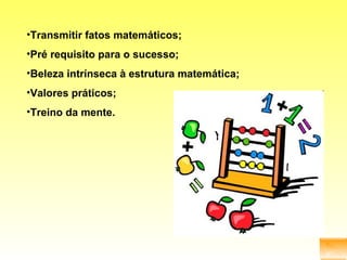 Transmitir fatos matemáticos; Pré requisito para o sucesso; Beleza intrínseca à estrutura matemática; Valores práticos; Treino da mente. 