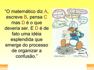 “ O matemático diz  A , escreve  B , pensa  C  mas  D  é o que deveria ser. E  D  é de fato uma idéia esplendida que emerge do processo de organizar a confusão.” 