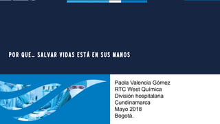 POR QUE… SALVAR VIDAS ESTÁ EN SUS MANOS
Paola Valencia Gómez
RTC West Química
División hospitalaria
Cundinamarca
Mayo 2018
Bogotá.
 
