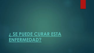 ¿ SE PUEDE CURAR ESTA 
ENFERMEDAD? 
 