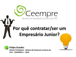 Felipe Guedes
Por quê contratar/ser um
Empresário Junior?
Diretor Presidente – Núcleo de Empresas Juniores da
UFV – CEEMPRE Jr - 2010
 