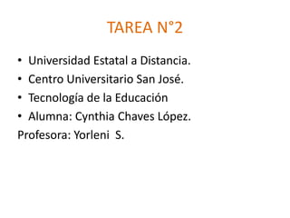 TAREA N°2
• Universidad Estatal a Distancia.
• Centro Universitario San José.
• Tecnología de la Educación
• Alumna: Cynthia Chaves López.
Profesora: Yorleni S.
 