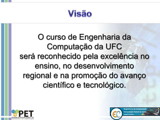 O curso de Engenharia da
Computação da UFC
será reconhecido pela excelência no
ensino, no desenvolvimento
regional e na promoção do avanço
científico e tecnológico.
 