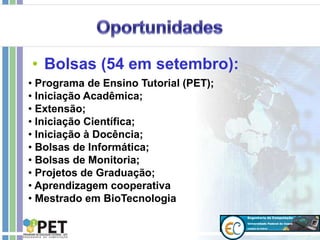 • Bolsas (54 em setembro):
• Programa de Ensino Tutorial (PET);
• Iniciação Acadêmica;
• Extensão;
• Iniciação Científica;
• Iniciação à Docência;
• Bolsas de Informática;
• Bolsas de Monitoria;
• Projetos de Graduação;
• Aprendizagem cooperativa
• Mestrado em BioTecnologia
 