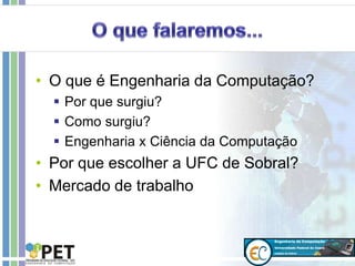 • O que é Engenharia da Computação?
 Por que surgiu?
 Como surgiu?
 Engenharia x Ciência da Computação
• Por que escolher a UFC de Sobral?
• Mercado de trabalho
 