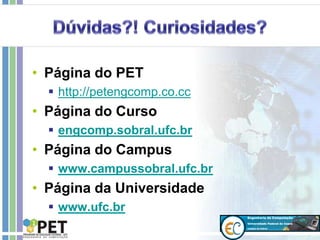 • Página do PET
 http://petengcomp.co.cc
• Página do Curso
 engcomp.sobral.ufc.br
• Página do Campus
 www.campussobral.ufc.br
• Página da Universidade
 www.ufc.br
 
