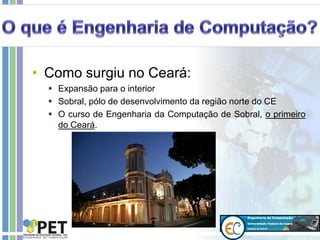 • Como surgiu no Ceará:
 Expansão para o interior
 Sobral, pólo de desenvolvimento da região norte do CE
 O curso de Engenharia da Computação de Sobral, o primeiro
do Ceará.
 