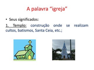 A palavra “igreja”
• Seus significados:
1. Templo: construção onde se realizam
cultos, batismos, Santa Ceia, etc.;
 