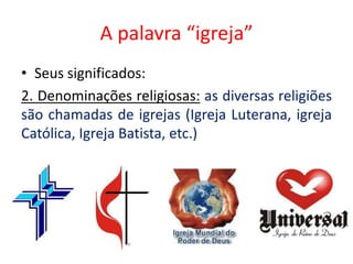 A palavra “igreja”
• Seus significados:
2. Denominações religiosas: as diversas religiões
são chamadas de igrejas (Igreja Luterana, igreja
Católica, Igreja Batista, etc.)
 