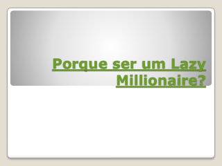 Porque ser um Lazy
Millionaire?
 