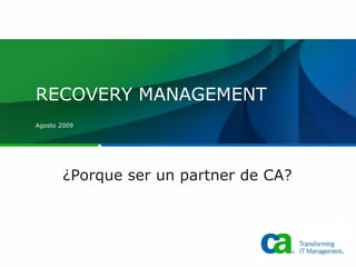 RECOVERY MANAGEMENT Agosto 2009 ¿Porque ser un partner de CA? Title text for Title or Divider pages should be either 40 pt for short titles /28 pt for subtitles or 32 pts for longer titles /24 pt for subtitles. DATE text box is not on master and can be deleted. The date should always be  20 pts. 