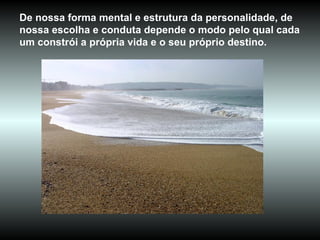 De nossa forma mental e estrutura da personalidade, de nossa escolha e conduta depende o modo pelo qual cada um constrói a própria vida e o seu próprio destino.  