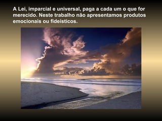 A Lei, imparcial e universal, paga a cada um o que for merecido. Neste trabalho não apresentamos produtos emocionais ou fideísticos.  