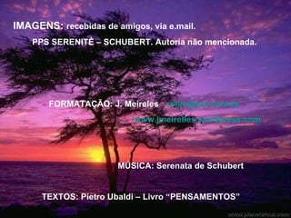 IMAGENS:  recebidas de amigos, via e.mail.  PPS SERENITÈ – SCHUBERT. Autoria não mencionada.  FORMATAÇÃO: J. Meireles  [email_address]   www.jmeirelles.wordpress.com   MÚSICA: Serenata de Schubert  TEXTOS: Pietro Ubaldi – Livro “PENSAMENTOS” 