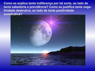 Como se explica tanta indiferença por tal sorte, ao lado de tanta sabedoria e previdência? Como se justifica tanta nega-tividade destrutiva, ao lado de tanta positividade construtiva?  