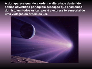 A dor aparece quando a ordem é alterada, e deste fato somos advertidos por aquela sensação que chamamos dor. Isto em todos os campos é a expressão sensorial de uma violação da ordem da Lei. 