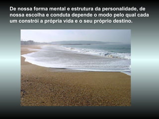 De nossa forma mental e estrutura da personalidade, de nossa escolha e conduta depende o modo pelo qual cada um constrói a própria vida e o seu próprio destino.  