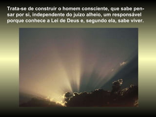 Trata-se de construir o homem consciente, que sabe pen-sar por si, independente do juízo alheio, um responsável porque conhece a Lei de Deus e, segundo ela, sabe viver. 