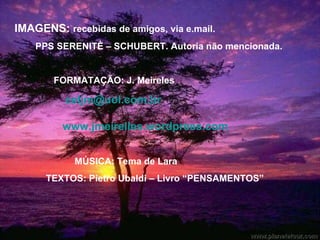 IMAGENS:  recebidas de amigos, via e.mail.  PPS SERENITÈ – SCHUBERT. Autoria não mencionada.  FORMATAÇÃO: J. Meireles  [email_address]   www.jmeirelles.wordpress.com MÚSICA: Tema de Lara  TEXTOS: Pietro Ubaldi – Livro “PENSAMENTOS” 