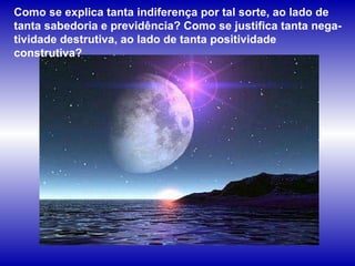 Como se explica tanta indiferença por tal sorte, ao lado de tanta sabedoria e previdência? Como se justifica tanta nega-tividade destrutiva, ao lado de tanta positividade construtiva?  