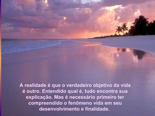 A realidade é que o verdadeiro objetivo da vida
 é outro. Entendido qual é, tudo encontra sua
   explicação. Mas é necessário primeiro ter
    compreendido o fenômeno vida em seu
         desenvolvimento e finalidade.
 