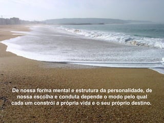De nossa forma mental e estrutura da personalidade, de
  nossa escolha e conduta depende o modo pelo qual
cada um constrói a própria vida e o seu próprio destino.
 
