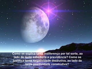 Como se explica tanta indiferença por tal sorte, ao
 lado de tanta sabedoria e previdência? Como se
justifica tanta negatividade destrutiva, ao lado de
          tanta positividade construtiva?
 