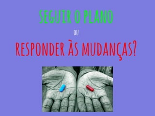 seguiroplano
ou
responderàsmudanças?
 